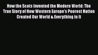 How the Scots Invented the Modern World: The True Story of How Western Europe's Poorest Nation