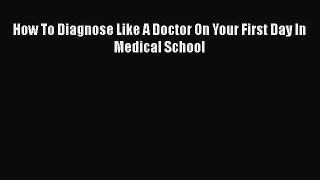 [PDF Download] How To Diagnose Like A Doctor On Your First Day In Medical School [Download]