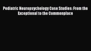 [PDF Download] Pediatric Neuropsychology Case Studies: From the Exceptional to the Commonplace