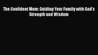 [PDF Download] The Confident Mom: Guiding Your Family with God's Strength and Wisdom [Download]