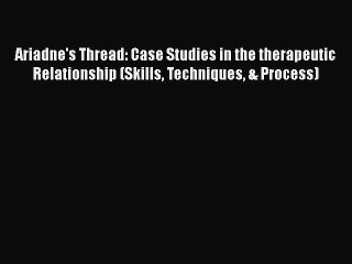 Ariadne's Thread: Case Studies in the therapeutic Relationship (Skills Techniques & Process)