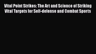 Vital Point Strikes: The Art and Science of Striking Vital Targets for Self-defense and Combat