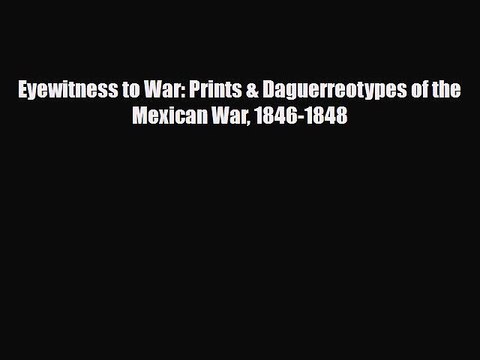 [PDF Download] Eyewitness to War: Prints & Daguerreotypes of the Mexican War 1846-1848 [Download]