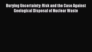 [PDF Download] Burying Uncertainty: Risk and the Case Against Geological Disposal of Nuclear
