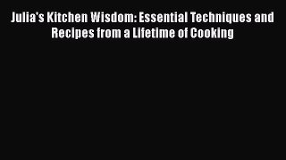 Julia's Kitchen Wisdom: Essential Techniques and Recipes from a Lifetime of Cooking  Free PDF