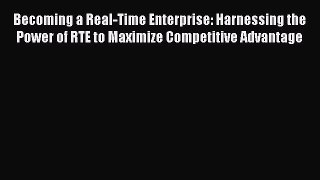 Becoming a Real-Time Enterprise: Harnessing the Power of RTE to Maximize Competitive Advantage
