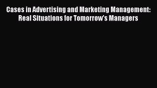 Cases in Advertising and Marketing Management: Real Situations for Tomorrow's Managers Read