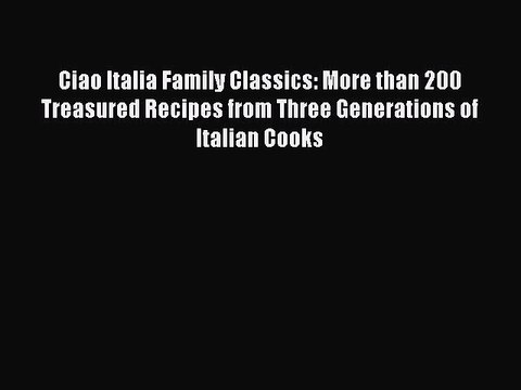 Ciao Italia Family Classics: More than 200 Treasured Recipes from Three Generations of Italian