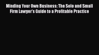 Minding Your Own Business: The Solo and Small Firm Lawyer's Guide to a Profitable Practice