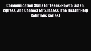 (PDF Download) Communication Skills for Teens: How to Listen Express and Connect for Success
