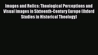 Images and Relics: Theological Perceptions and Visual Images in Sixteenth-Century Europe (Oxford