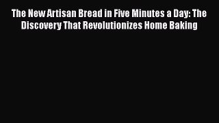 The New Artisan Bread in Five Minutes a Day: The Discovery That Revolutionizes Home Baking