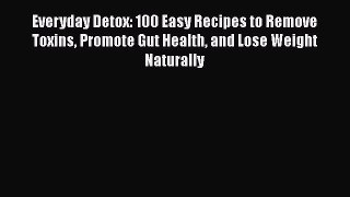 Everyday Detox: 100 Easy Recipes to Remove Toxins Promote Gut Health and Lose Weight Naturally