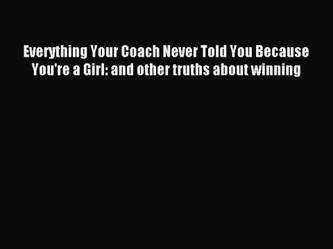 (PDF Download) Everything Your Coach Never Told You Because You're a Girl: and other truths