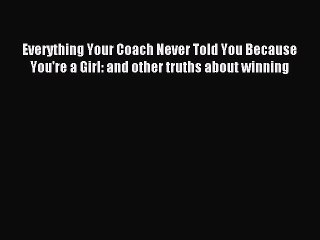 (PDF Download) Everything Your Coach Never Told You Because You're a Girl: and other truths