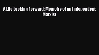 A Life Looking Forward: Memoirs of an Independent Marxist  Free Books