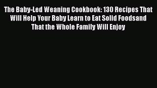 The Baby-Led Weaning Cookbook: 130 Recipes That Will Help Your Baby Learn to Eat Solid Foodsand