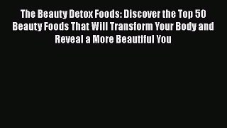 The Beauty Detox Foods: Discover the Top 50 Beauty Foods That Will Transform Your Body and