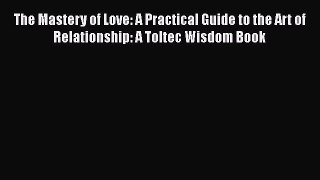 The Mastery of Love: A Practical Guide to the Art of Relationship: A Toltec Wisdom Book  Read