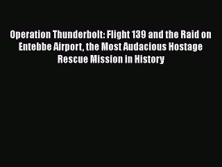 [PDF Download] Operation Thunderbolt: Flight 139 and the Raid on Entebbe Airport the Most Audacious