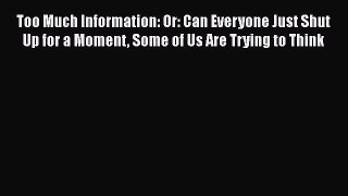 Too Much Information: Or: Can Everyone Just Shut Up for a Moment Some of Us Are Trying to Think