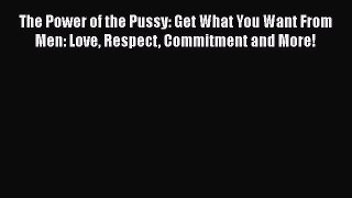 The Power of the Pussy: Get What You Want From Men: Love Respect Commitment and More!  Read
