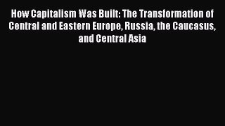How Capitalism Was Built: The Transformation of Central and Eastern Europe Russia the Caucasus