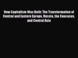 How Capitalism Was Built: The Transformation of Central and Eastern Europe Russia the Caucasus