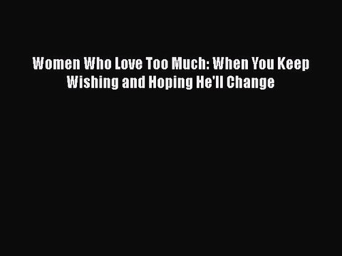 (PDF Download) Women Who Love Too Much: When You Keep Wishing and Hoping He'll Change PDF