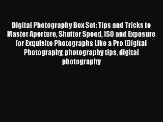 Digital Photography Box Set: Tips and Tricks to Master Aperture Shutter Speed ISO and Exposure