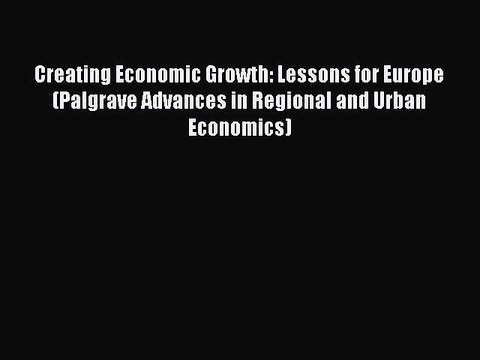 Creating Economic Growth: Lessons for Europe (Palgrave Advances in Regional and Urban Economics)