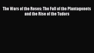 (PDF Download) The Wars of the Roses: The Fall of the Plantagenets and the Rise of the Tudors