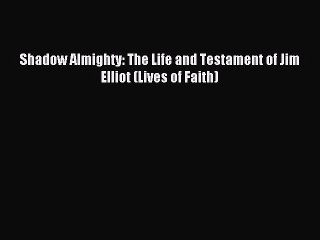 (PDF Download) Shadow Almighty: The Life and Testament of Jim Elliot (Lives of Faith) Read