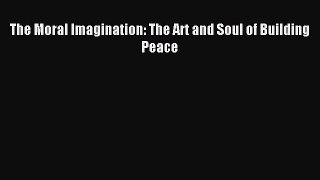 (PDF Download) The Moral Imagination: The Art and Soul of Building Peace Download