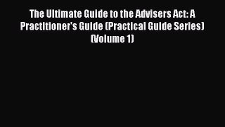 The Ultimate Guide to the Advisers Act: A Practitioner's Guide (Practical Guide Series) (Volume