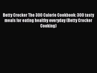 Betty Crocker The 300 Calorie Cookbook: 300 tasty meals for eating healthy everyday (Betty