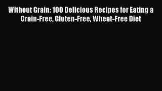 Without Grain: 100 Delicious Recipes for Eating a Grain-Free Gluten-Free Wheat-Free Diet  Free