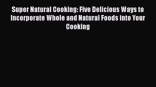 Super Natural Cooking: Five Delicious Ways to Incorporate Whole and Natural Foods into Your