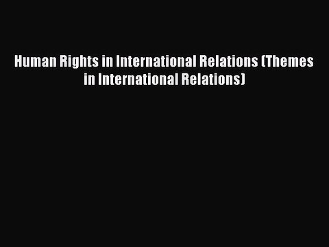 Human Rights in International Relations (Themes in International Relations) Free Books