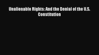 Unalienable Rights: And the Denial of the U.S. Constitution Read Online PDF