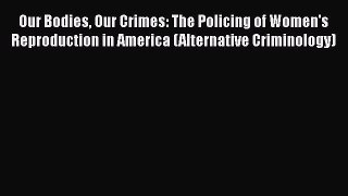 Our Bodies Our Crimes: The Policing of Women's Reproduction in America (Alternative Criminology)