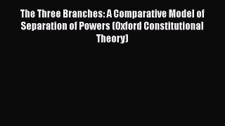 The Three Branches: A Comparative Model of Separation of Powers (Oxford Constitutional Theory)