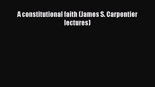 A constitutional faith (James S. Carpentier lectures) Read Online PDF