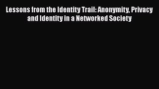 Lessons from the Identity Trail: Anonymity Privacy and Identity in a Networked Society Free