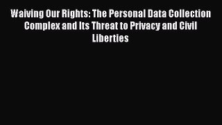 Waiving Our Rights: The Personal Data Collection Complex and Its Threat to Privacy and Civil