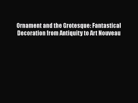 Ornament and the Grotesque: Fantastical Decoration from Antiquity to Art Nouveau Read Online