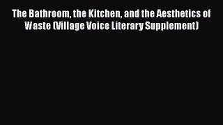 The Bathroom the Kitchen and the Aesthetics of Waste (Village Voice Literary Supplement)  Read