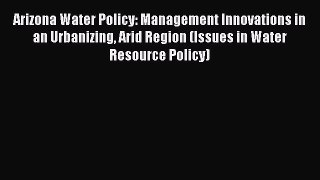 Arizona Water Policy: Management Innovations in an Urbanizing Arid Region (Issues in Water