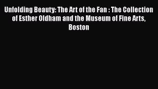 Unfolding Beauty: The Art of the Fan : The Collection of Esther Oldham and the Museum of Fine