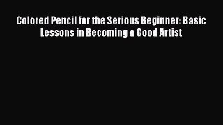 Colored Pencil for the Serious Beginner: Basic Lessons in Becoming a Good Artist Free Download